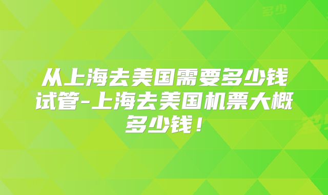 从上海去美国需要多少钱试管-上海去美国机票大概多少钱！
