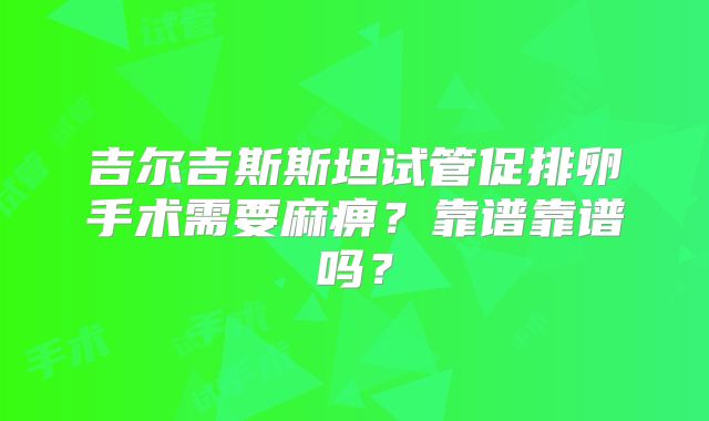 吉尔吉斯斯坦试管促排卵手术需要麻痹？靠谱靠谱吗？