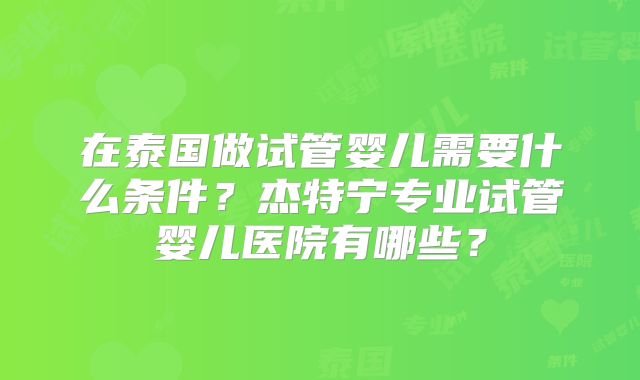 在泰国做试管婴儿需要什么条件？杰特宁专业试管婴儿医院有哪些？