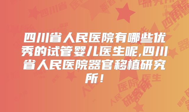 四川省人民医院有哪些优秀的试管婴儿医生呢,四川省人民医院器官移植研究所！