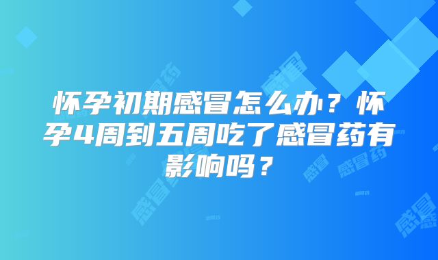 怀孕初期感冒怎么办?怀孕4周到五周吃了感冒药有影响吗?