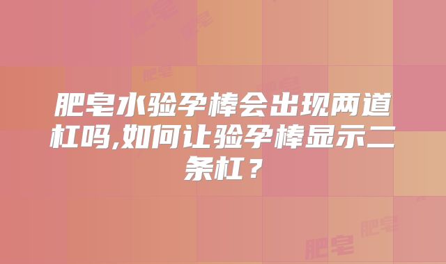肥皂水验孕棒会出现两道杠吗,如何让验孕棒显示二条杠？