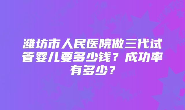 潍坊市人民医院做三代试管婴儿要多少钱?成功率有多少?