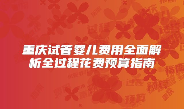 重庆试管婴儿费用全面解析全过程花费预算指南