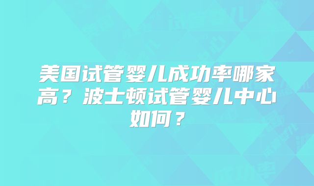 美国试管婴儿成功率哪家高？波士顿试管婴儿中心如何？