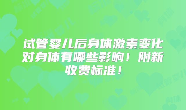 试管婴儿后身体激素变化对身体有哪些影响!附新收费标准!