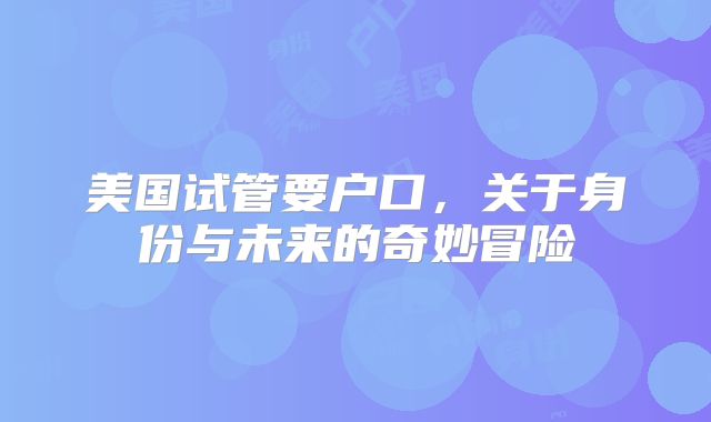 美国试管要户口，关于身份与未来的奇妙冒险
