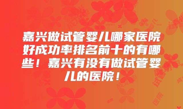 嘉兴做试管婴儿哪家医院好成功率排名前十的有哪些！嘉兴有没有做试管婴儿的医院！