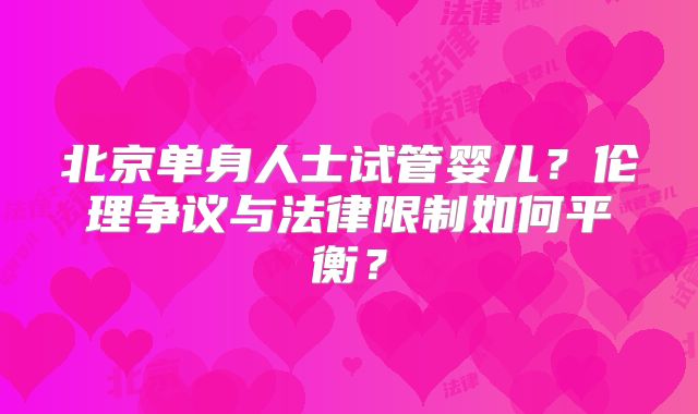 北京单身人士试管婴儿?伦理争议与法律限制如何平衡?