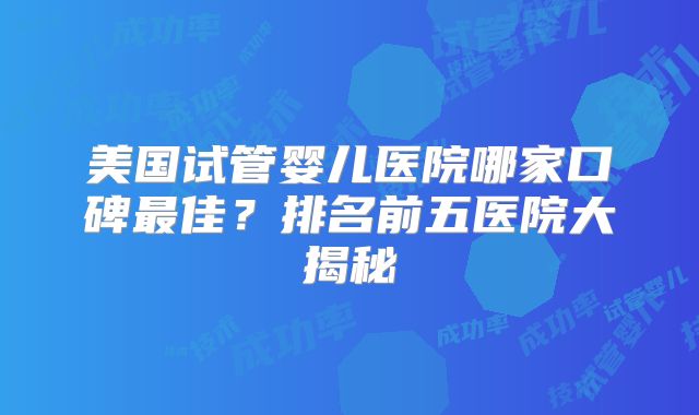 美国试管婴儿医院哪家口碑最佳？排名前五医院大揭秘
