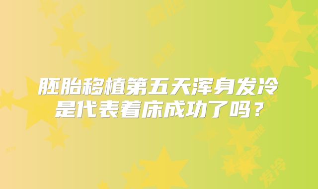 胚胎移植第五天浑身发冷是代表着床成功了吗？