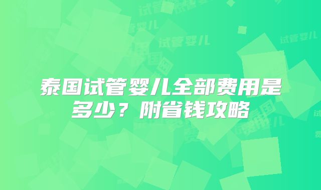 泰国试管婴儿全部费用是多少？附省钱攻略