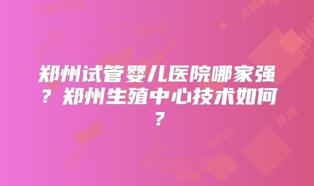 郑州试管婴儿医院哪家强？郑州生殖中心技术如何？
