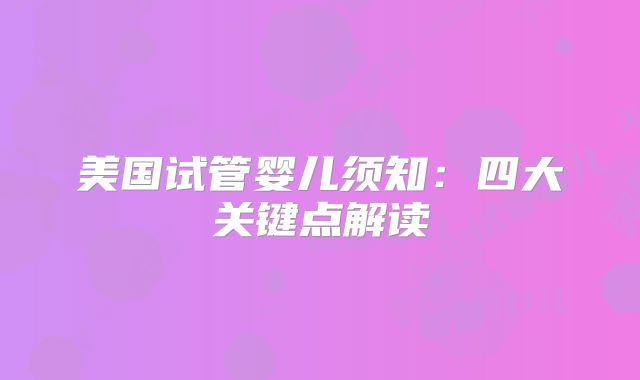 美国试管婴儿须知：四大关键点解读