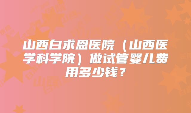 山西白求恩医院（山西医学科学院）做试管婴儿费用多少钱？