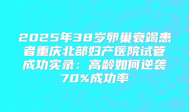 2025年38岁卵巢衰竭患者重庆北部妇产医院试管成功实录：高龄如何逆袭70%成功率