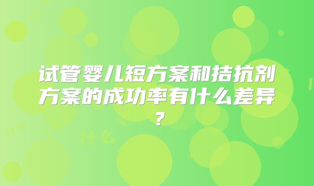 试管婴儿短方案和拮抗剂方案的成功率有什么差异？