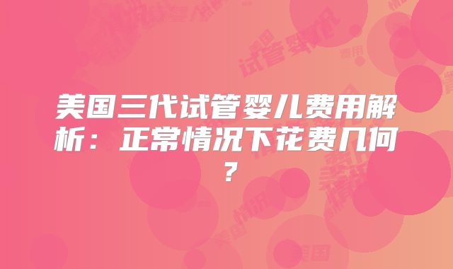 美国三代试管婴儿费用解析：正常情况下花费几何？
