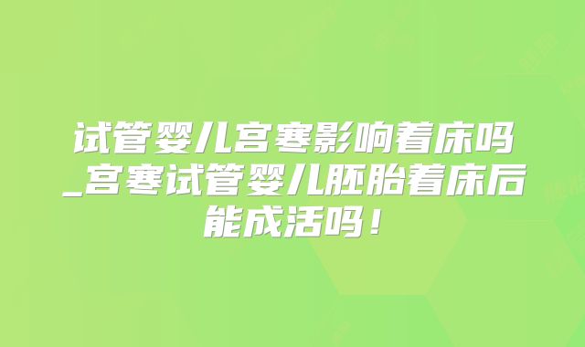 试管婴儿宫寒影响着床吗_宫寒试管婴儿胚胎着床后能成活吗！