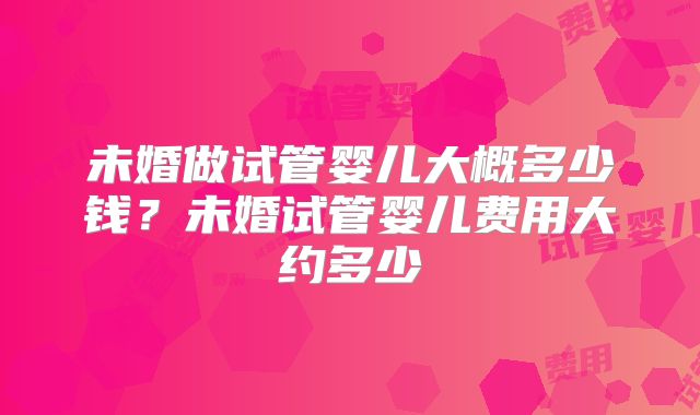未婚做试管婴儿大概多少钱？未婚试管婴儿费用大约多少