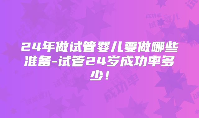 24年做试管婴儿要做哪些准备-试管24岁成功率多少!