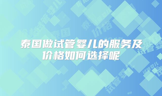 泰国做试管婴儿的服务及价格如何选择呢