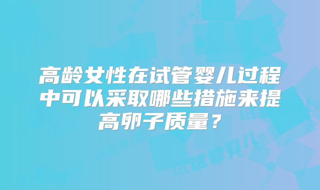 高龄女性在试管婴儿过程中可以采取哪些措施来提高卵子质量？