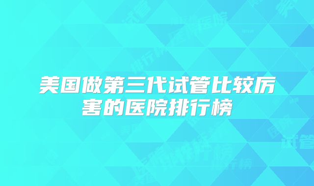 美国做第三代试管比较厉害的医院排行榜
