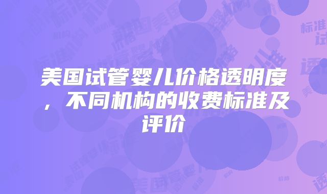 美国试管婴儿价格透明度，不同机构的收费标准及评价