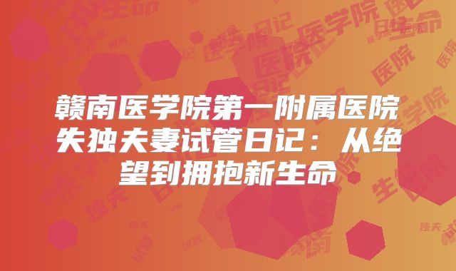 赣南医学院第一附属医院失独夫妻试管日记：从绝望到拥抱新生命