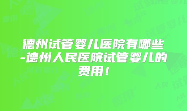 德州试管婴儿医院有哪些-德州人民医院试管婴儿的费用!