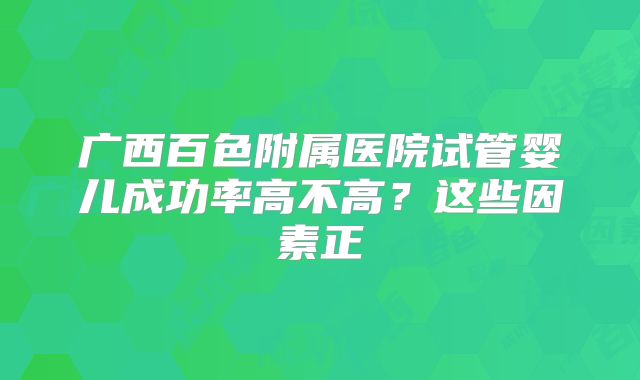 广西百色附属医院试管婴儿成功率高不高？这些因素正