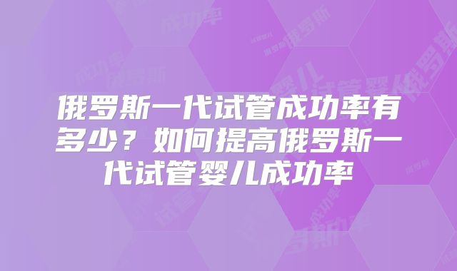 俄罗斯一代试管成功率有多少？如何提高俄罗斯一代试管婴儿成功率