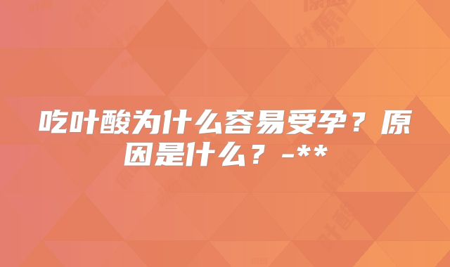 吃叶酸为什么容易受孕？原因是什么？-**