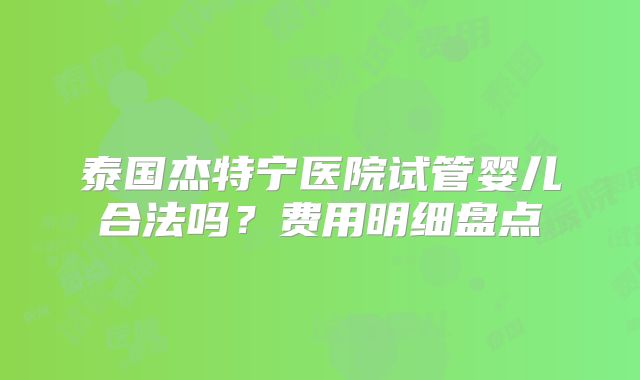 泰国杰特宁医院试管婴儿合法吗？费用明细盘点