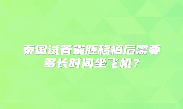泰国试管囊胚移植后需要多长时间坐飞机？