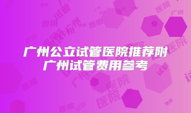 广州公立试管医院推荐附广州试管费用参考