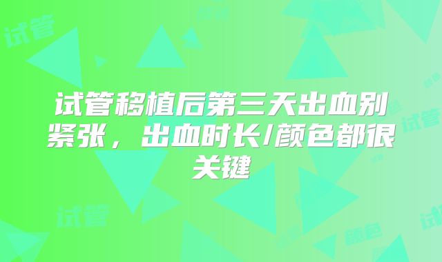 试管移植后第三天出血别紧张，出血时长/颜色都很关键