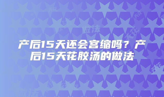 产后15天还会宫缩吗？产后15天花胶汤的做法