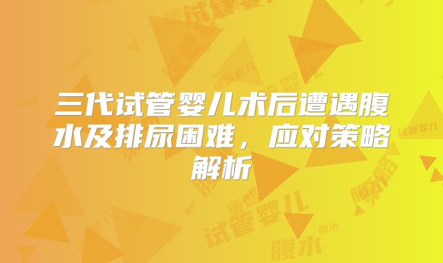 三代试管婴儿术后遭遇腹水及排尿困难，应对策略解析