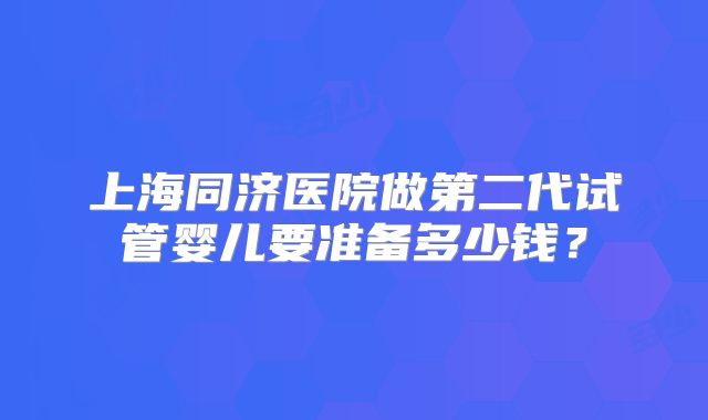 上海同济医院做第二代试管婴儿要准备多少钱？