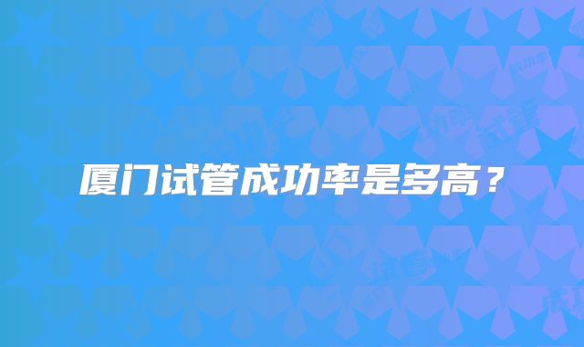 厦门试管成功率是多高?