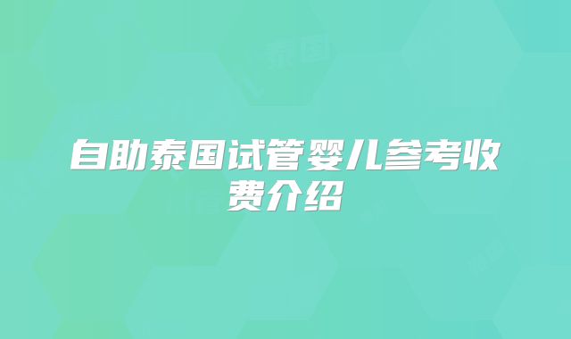 自助泰国试管婴儿参考收费介绍