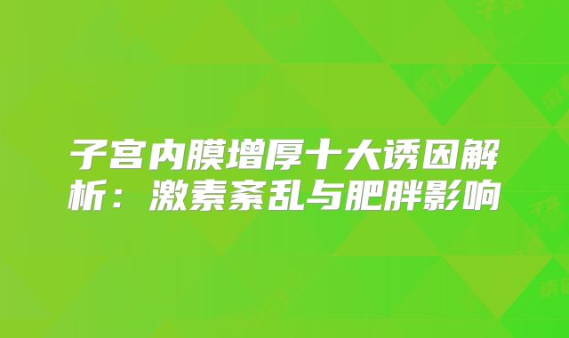 子宫内膜增厚十大诱因解析：激素紊乱与肥胖影响
