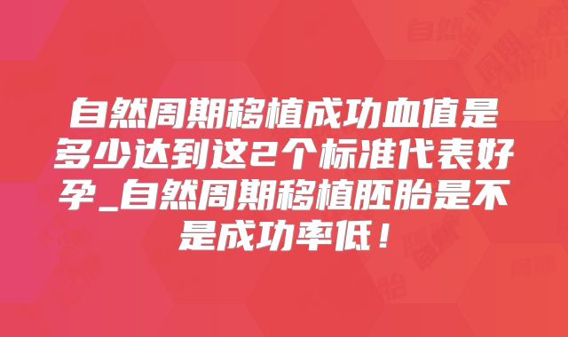 自然周期移植成功血值是多少达到这2个标准代表好孕_自然周期移植胚胎是不是成功率低!