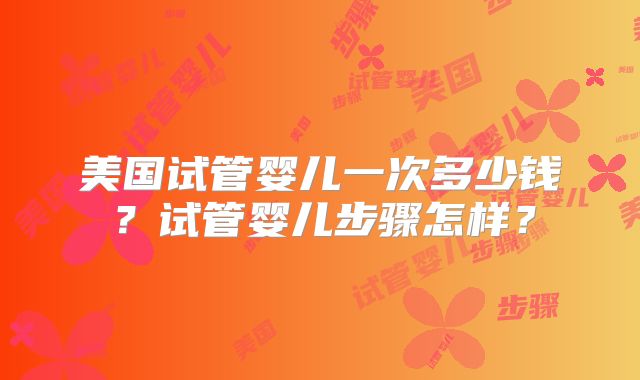 美国试管婴儿一次多少钱？试管婴儿步骤怎样？