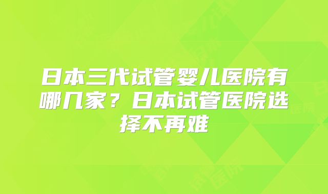 日本三代试管婴儿医院有哪几家？日本试管医院选择不再难