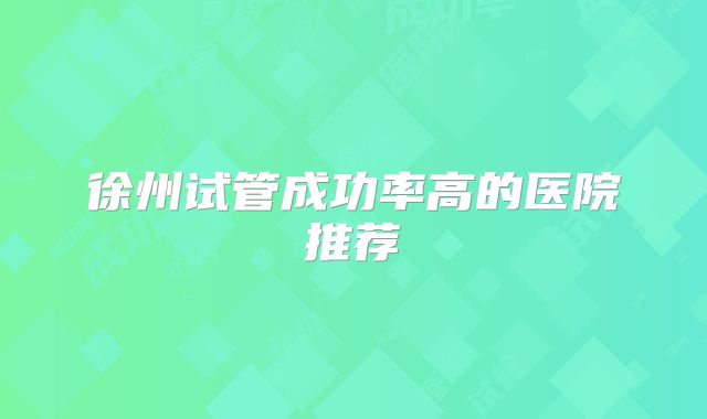 徐州试管成功率高的医院推荐