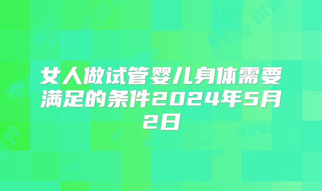 女人做试管婴儿身体需要满足的条件2024年5月2日