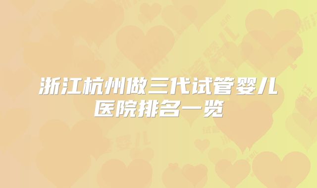 浙江杭州做三代试管婴儿医院排名一览